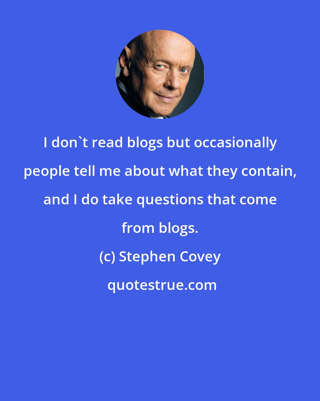 Stephen Covey: I don't read blogs but occasionally people tell me about what they contain, and I do take questions that come from blogs.