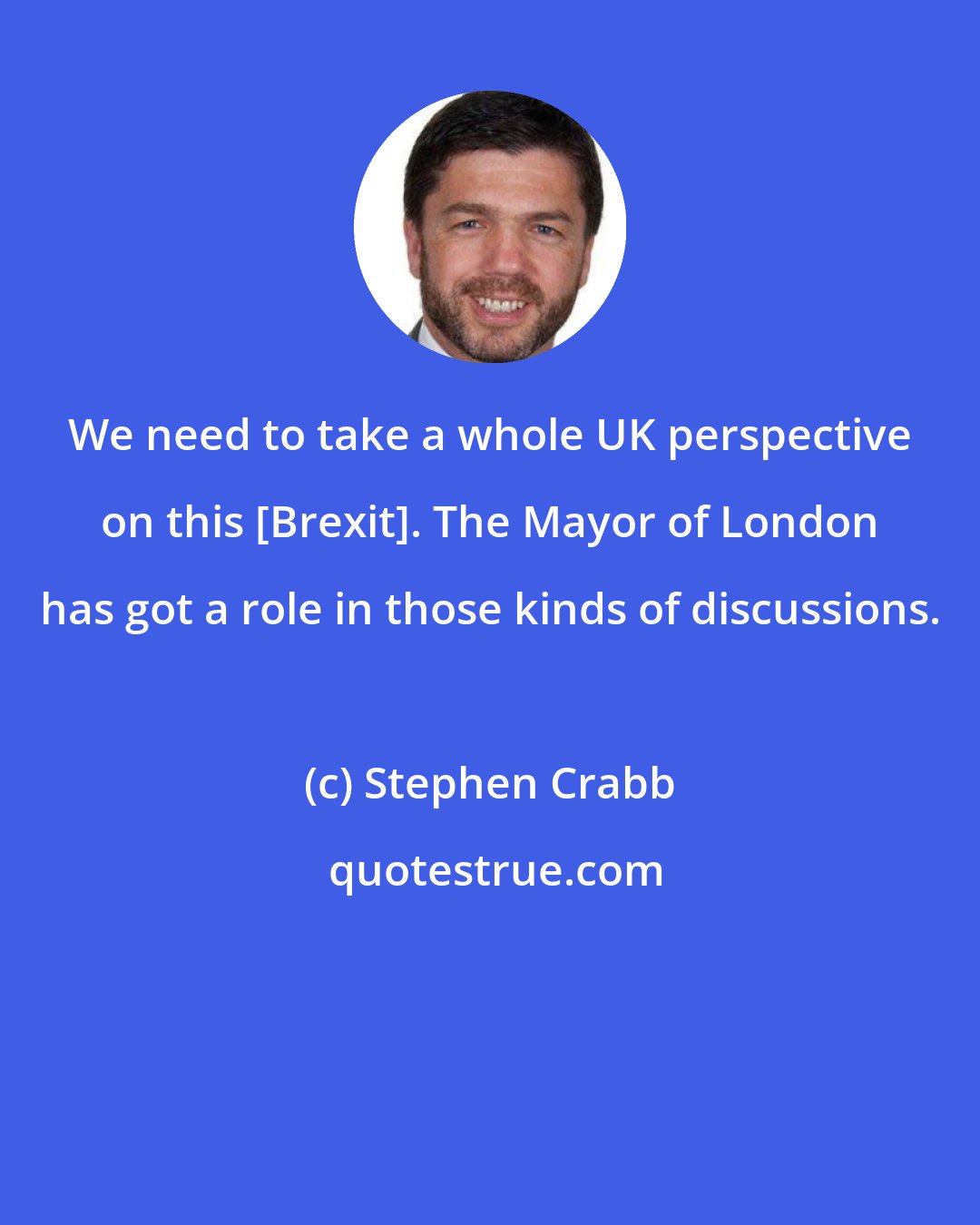 Stephen Crabb: We need to take a whole UK perspective on this [Brexit]. The Mayor of London has got a role in those kinds of discussions.