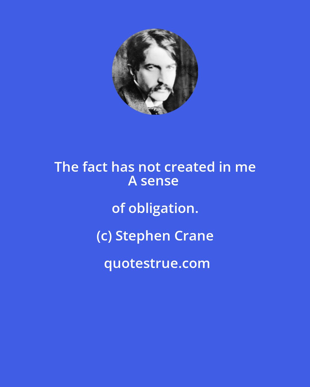 Stephen Crane: The fact has not created in me 
A sense of obligation.