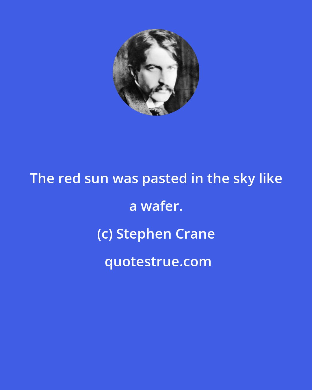 Stephen Crane: The red sun was pasted in the sky like a wafer.