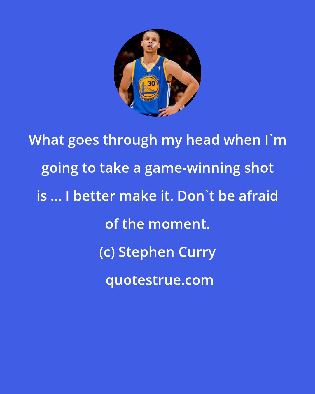 Stephen Curry: What goes through my head when I'm going to take a game-winning shot is ... I better make it. Don't be afraid of the moment.
