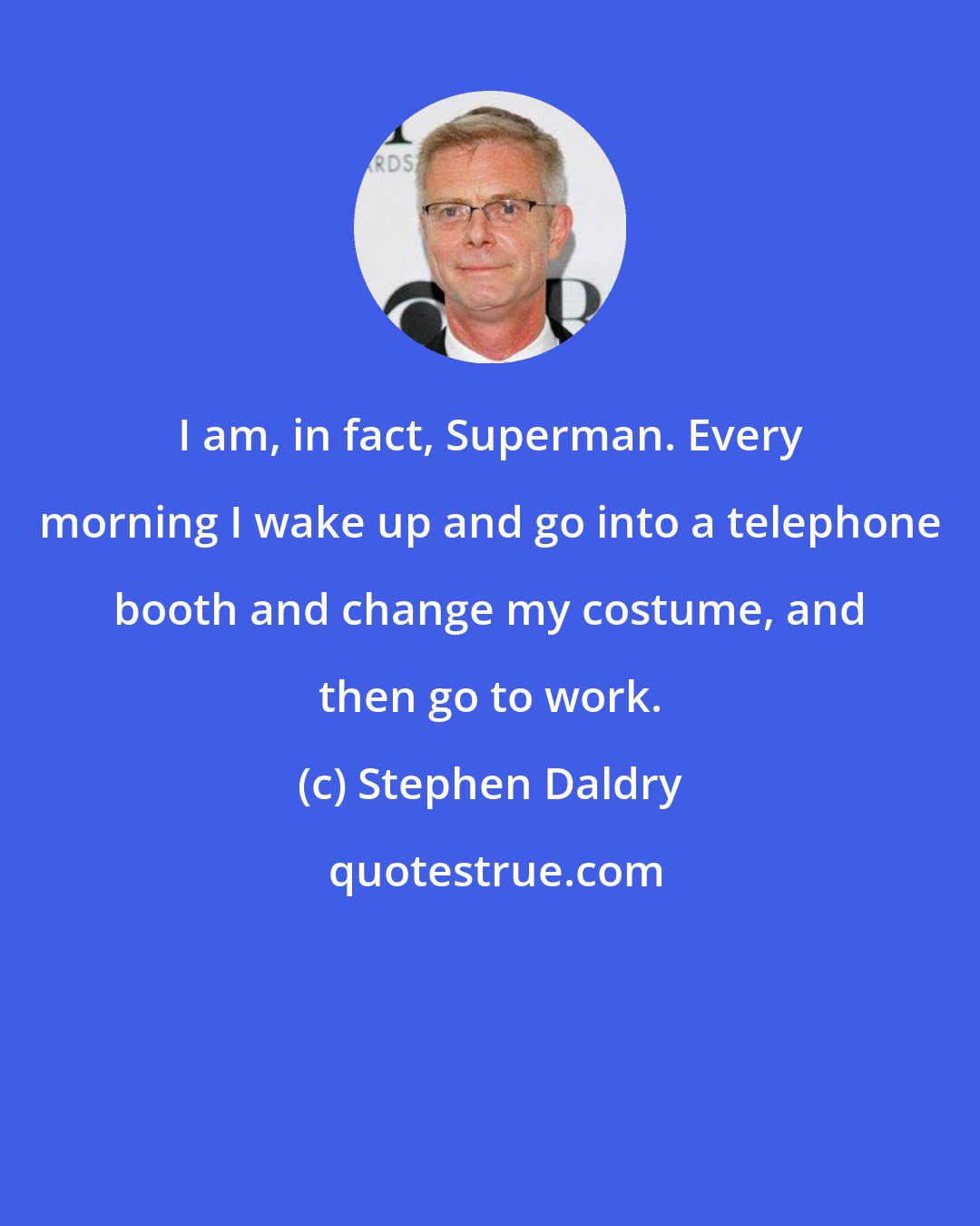 Stephen Daldry: I am, in fact, Superman. Every morning I wake up and go into a telephone booth and change my costume, and then go to work.