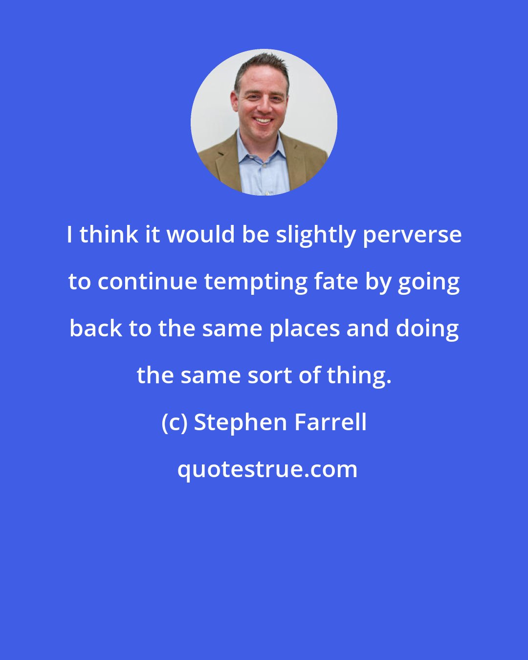Stephen Farrell: I think it would be slightly perverse to continue tempting fate by going back to the same places and doing the same sort of thing.