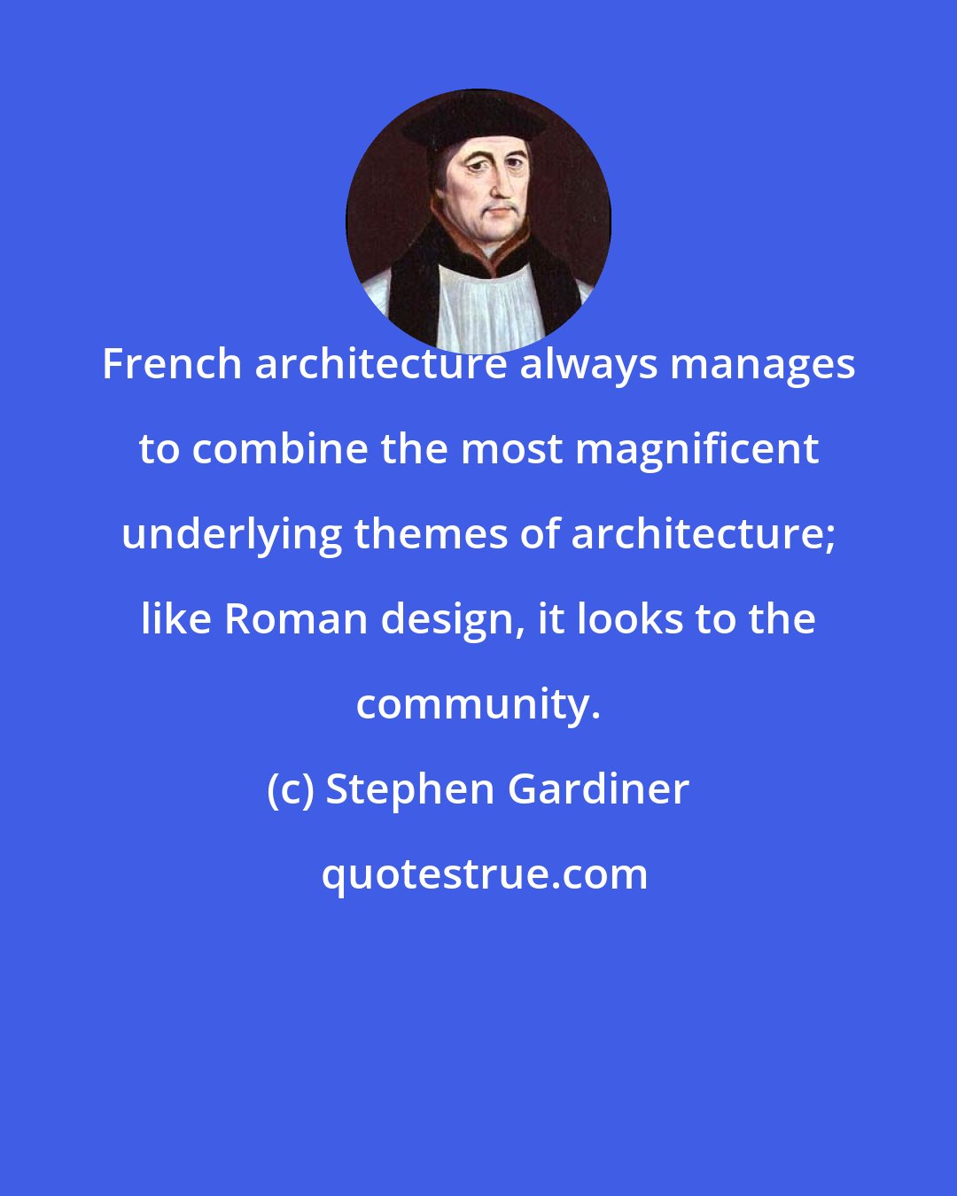 Stephen Gardiner: French architecture always manages to combine the most magnificent underlying themes of architecture; like Roman design, it looks to the community.