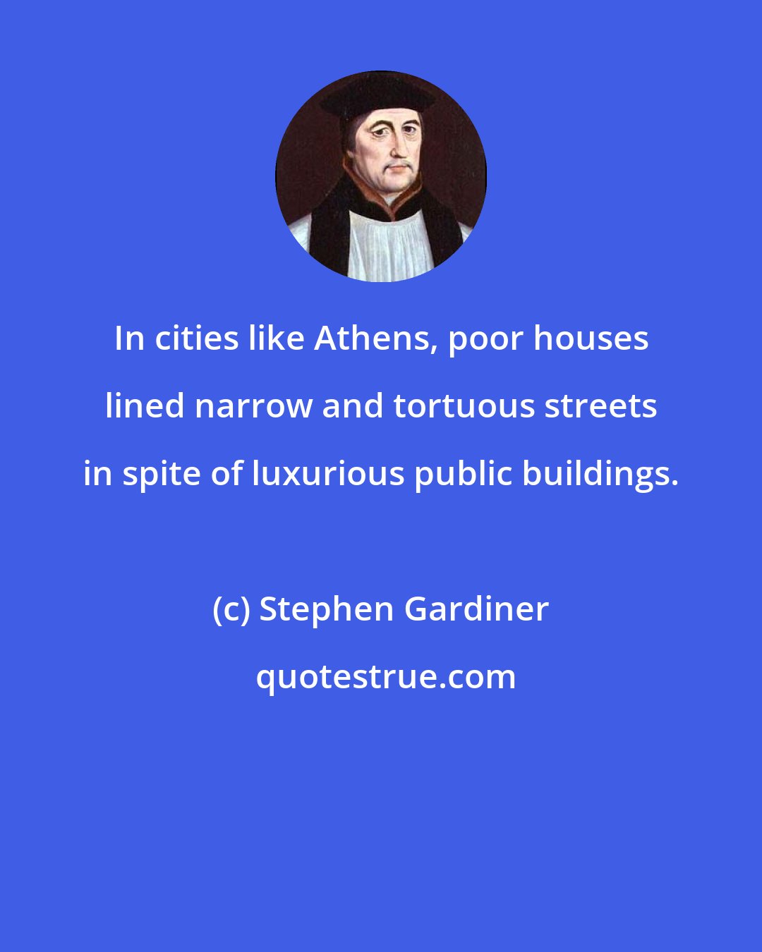 Stephen Gardiner: In cities like Athens, poor houses lined narrow and tortuous streets in spite of luxurious public buildings.