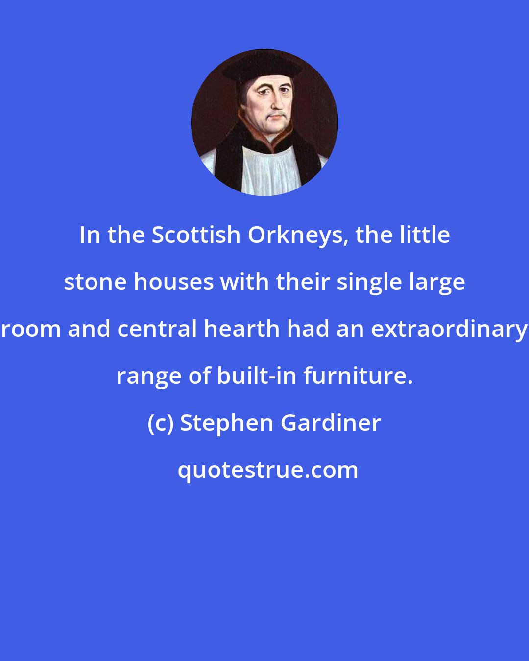 Stephen Gardiner: In the Scottish Orkneys, the little stone houses with their single large room and central hearth had an extraordinary range of built-in furniture.