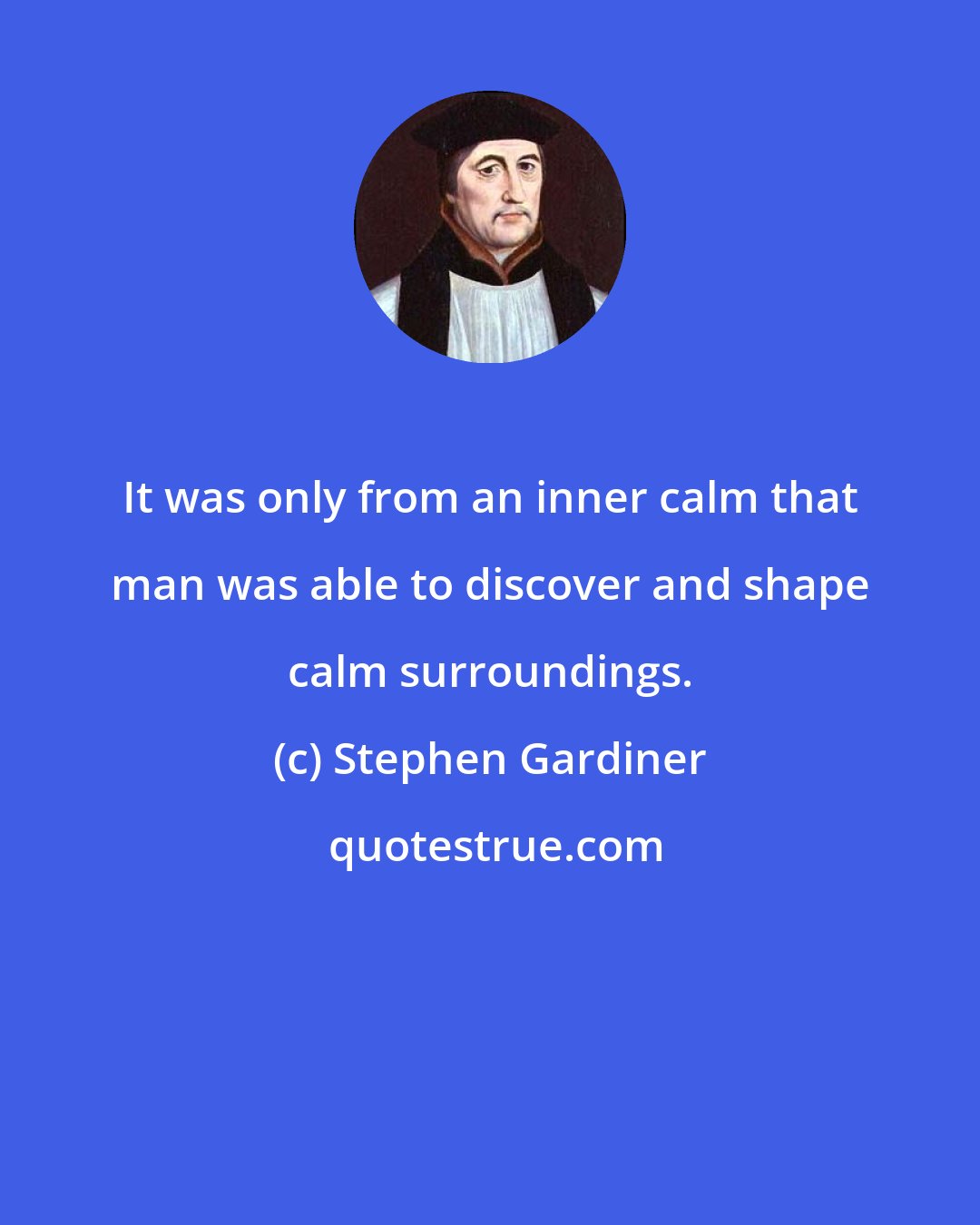 Stephen Gardiner: It was only from an inner calm that man was able to discover and shape calm surroundings.