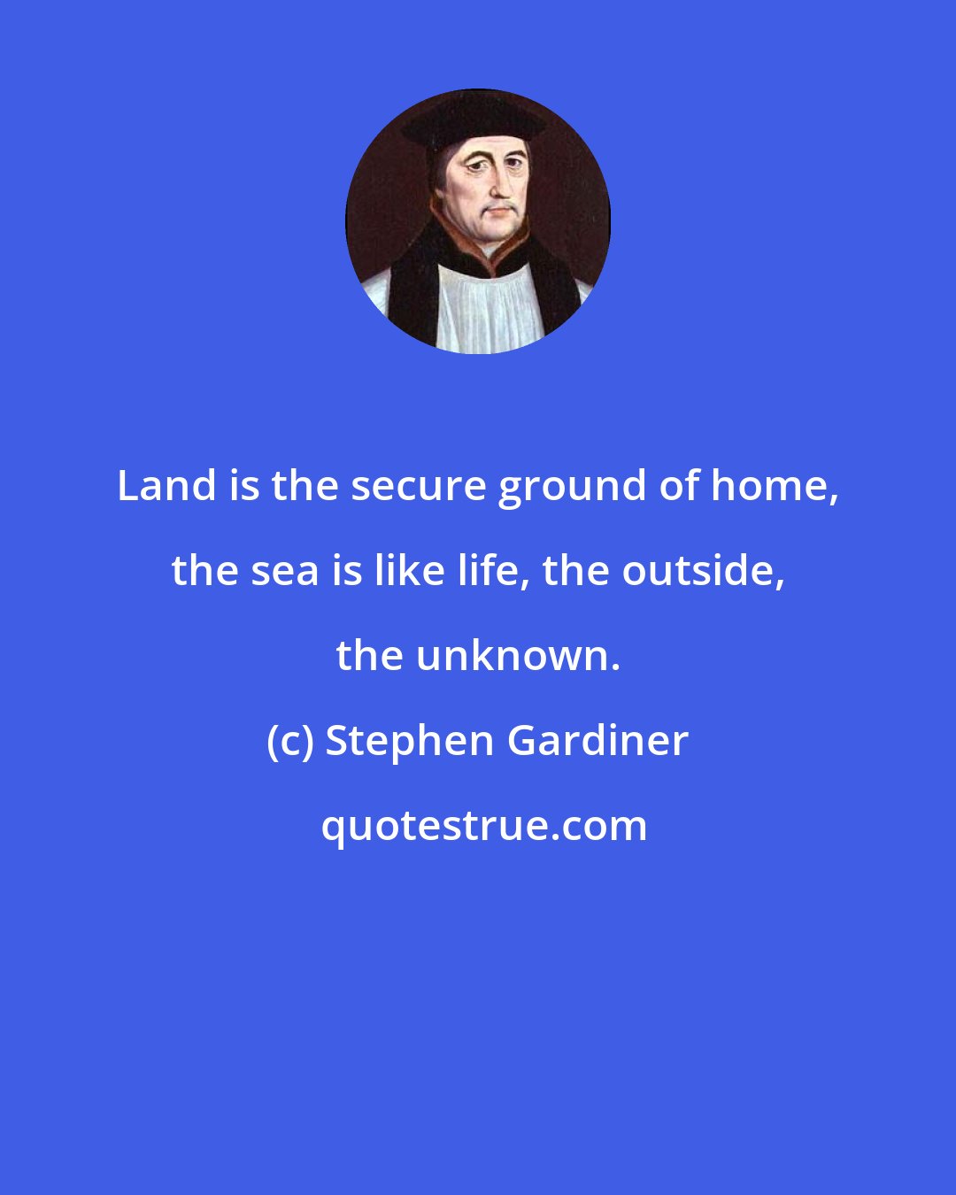 Stephen Gardiner: Land is the secure ground of home, the sea is like life, the outside, the unknown.