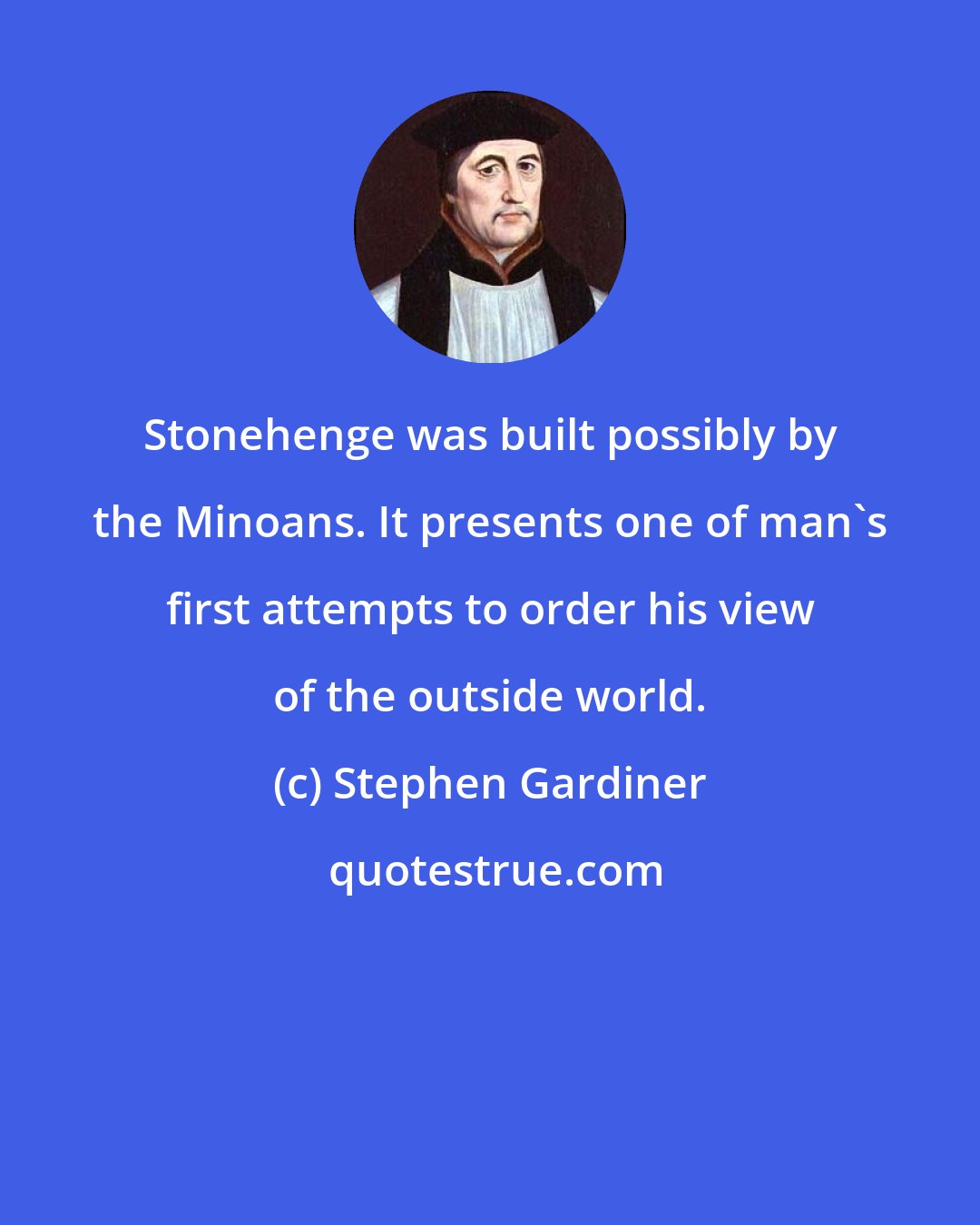 Stephen Gardiner: Stonehenge was built possibly by the Minoans. It presents one of man's first attempts to order his view of the outside world.