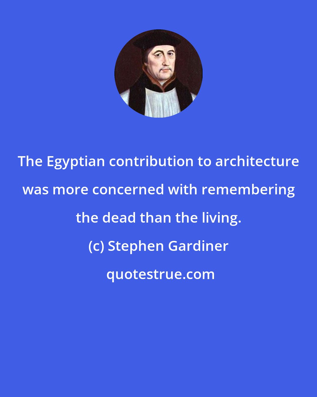 Stephen Gardiner: The Egyptian contribution to architecture was more concerned with remembering the dead than the living.