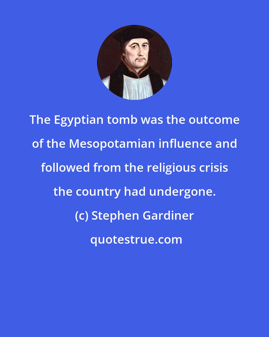 Stephen Gardiner: The Egyptian tomb was the outcome of the Mesopotamian influence and followed from the religious crisis the country had undergone.