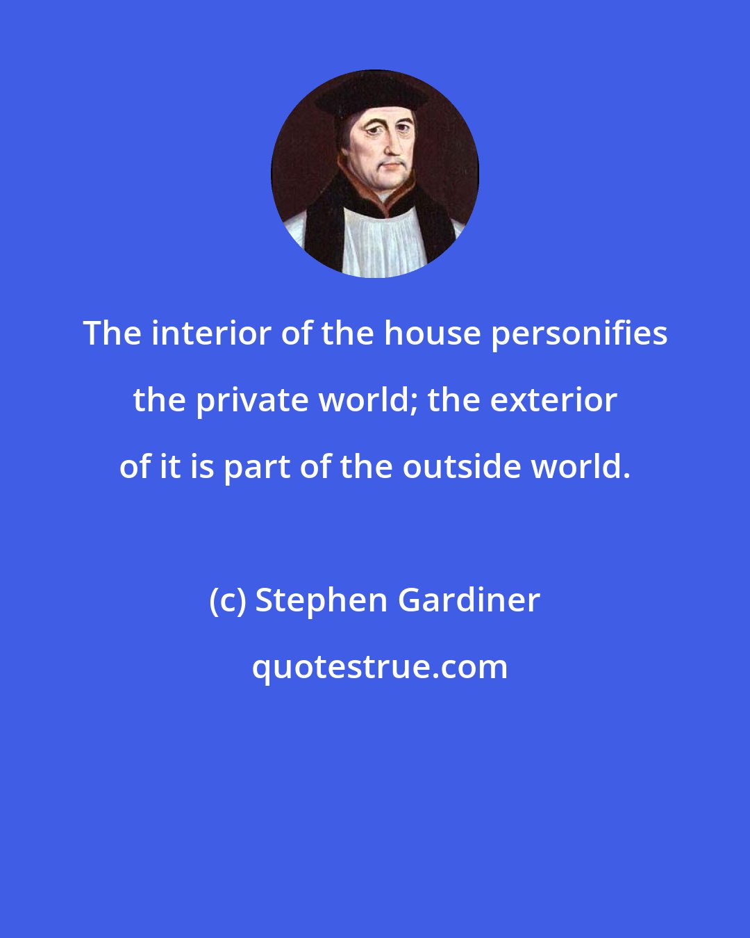 Stephen Gardiner: The interior of the house personifies the private world; the exterior of it is part of the outside world.