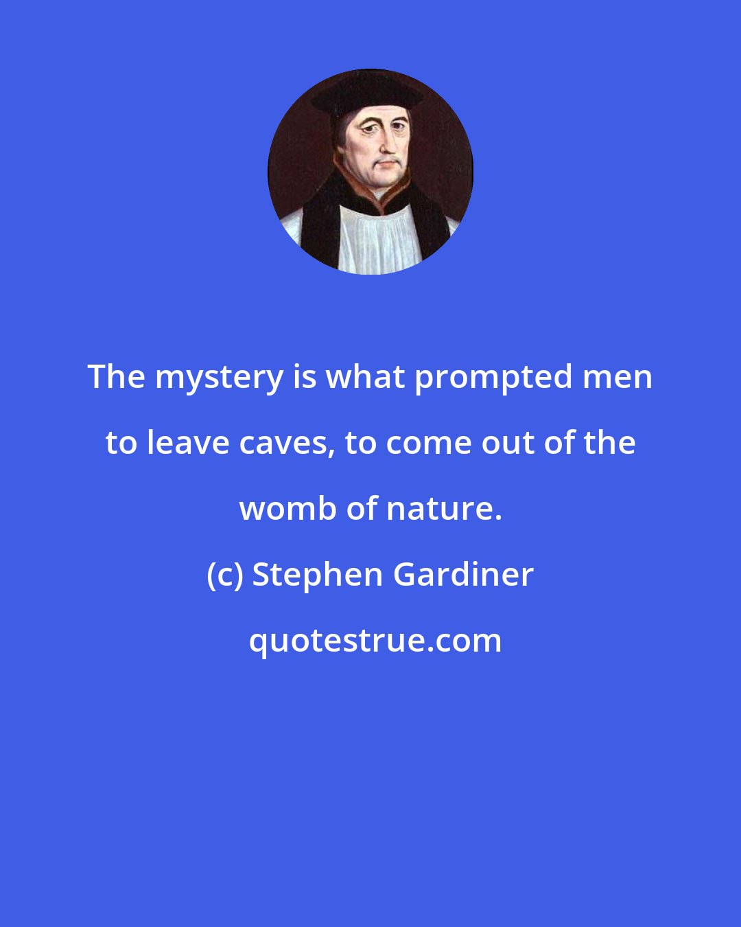 Stephen Gardiner: The mystery is what prompted men to leave caves, to come out of the womb of nature.