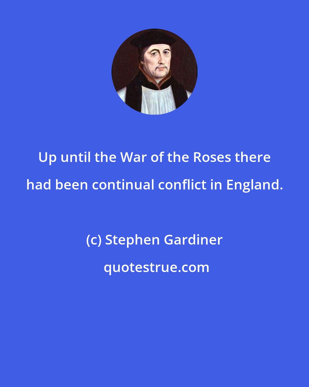 Stephen Gardiner: Up until the War of the Roses there had been continual conflict in England.