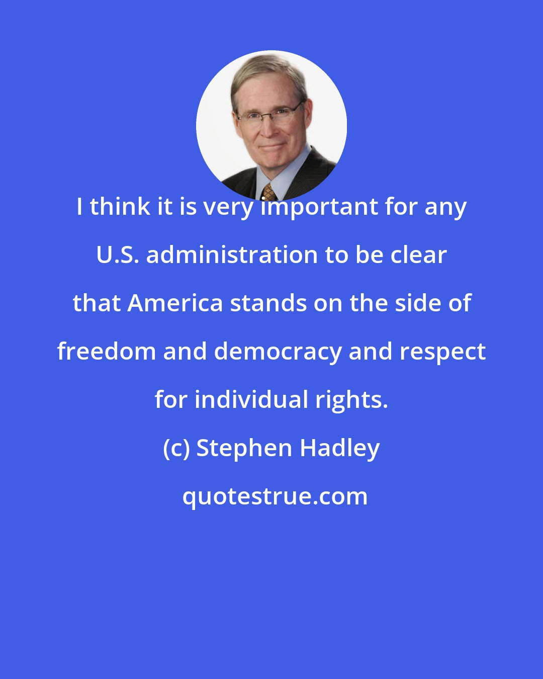 Stephen Hadley: I think it is very important for any U.S. administration to be clear that America stands on the side of freedom and democracy and respect for individual rights.