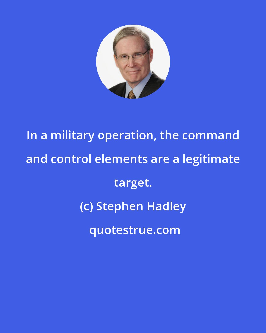 Stephen Hadley: In a military operation, the command and control elements are a legitimate target.