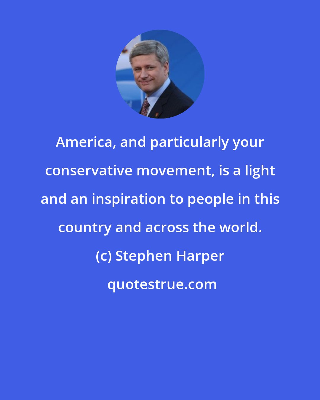 Stephen Harper: America, and particularly your conservative movement, is a light and an inspiration to people in this country and across the world.