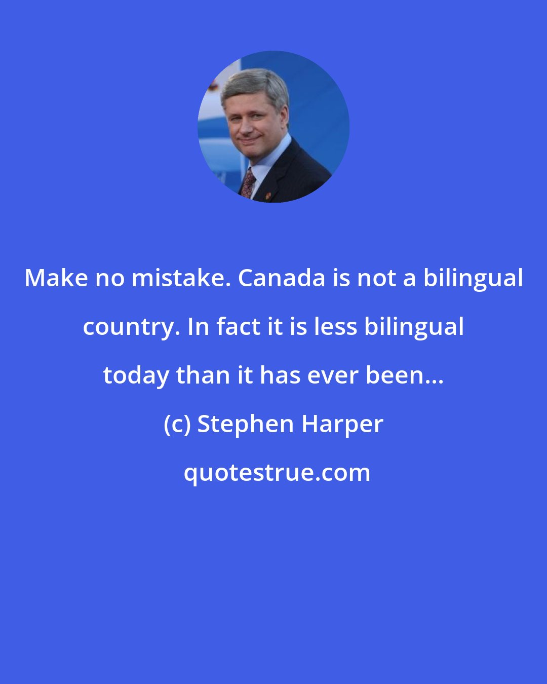 Stephen Harper: Make no mistake. Canada is not a bilingual country. In fact it is less bilingual today than it has ever been...