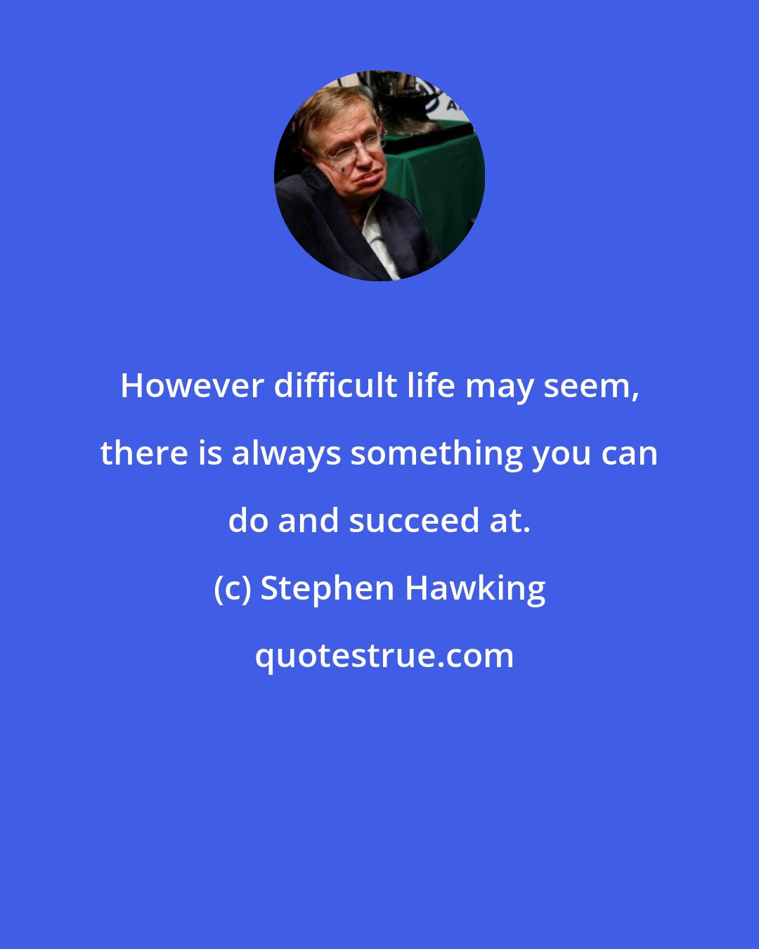 Stephen Hawking: However difficult life may seem, there is always something you can do and succeed at.