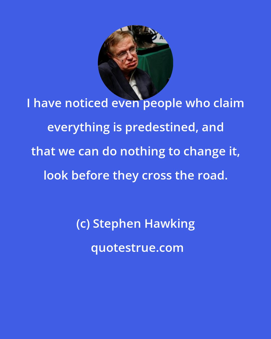 Stephen Hawking: I have noticed even people who claim everything is predestined, and that we can do nothing to change it, look before they cross the road.