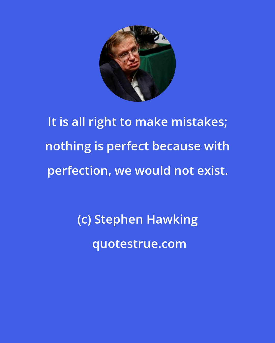 Stephen Hawking: It is all right to make mistakes; nothing is perfect because with perfection, we would not exist.