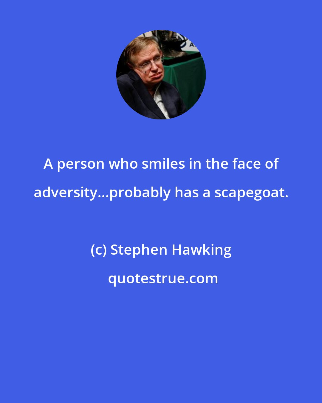 Stephen Hawking: A person who smiles in the face of adversity...probably has a scapegoat.