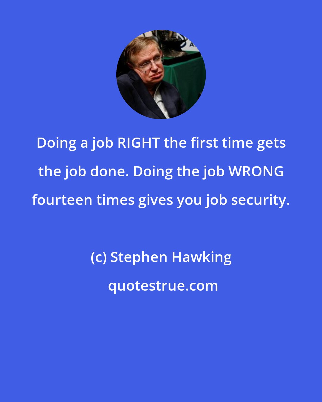 Stephen Hawking: Doing a job RIGHT the first time gets the job done. Doing the job WRONG fourteen times gives you job security.