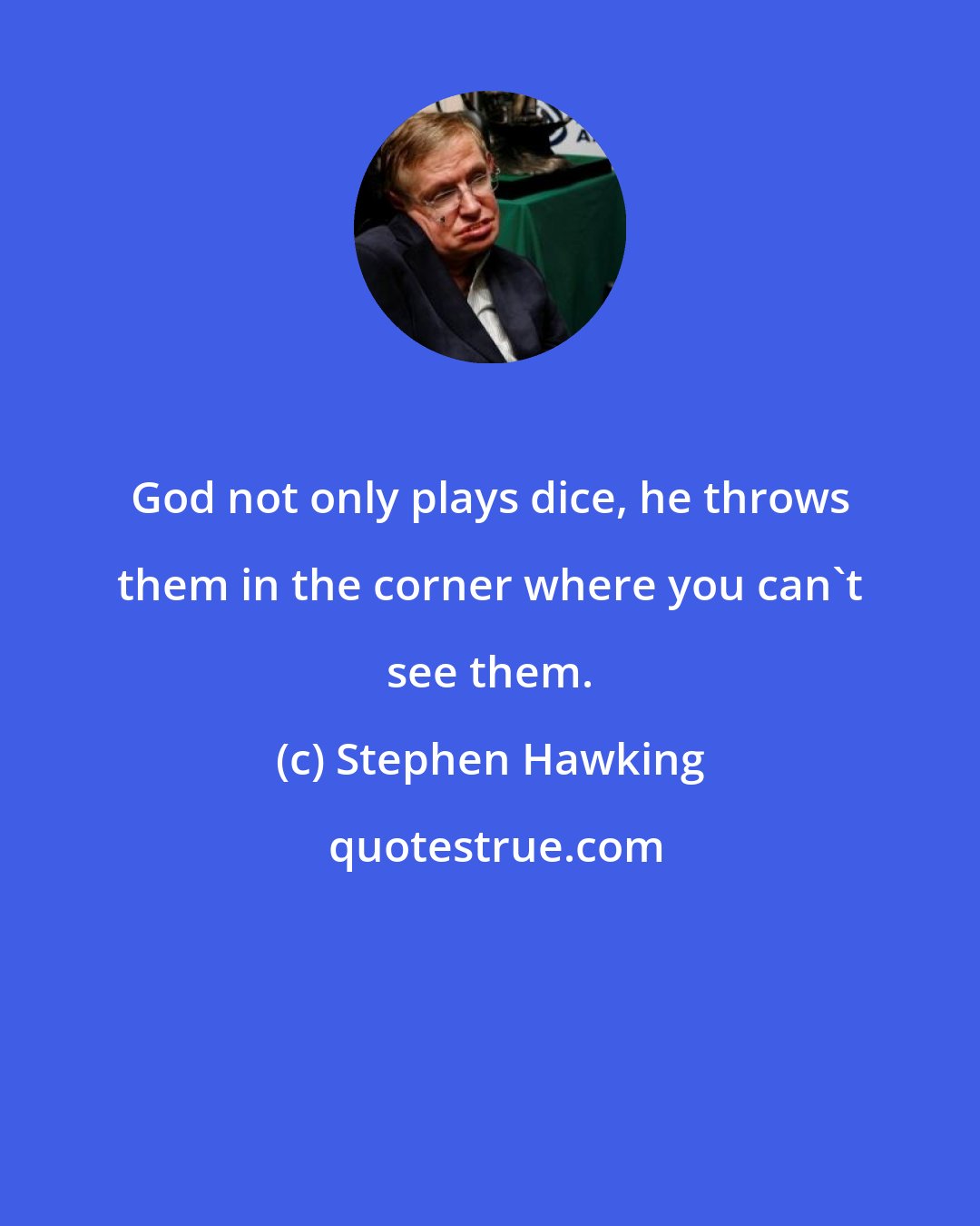 Stephen Hawking: God not only plays dice, he throws them in the corner where you can't see them.