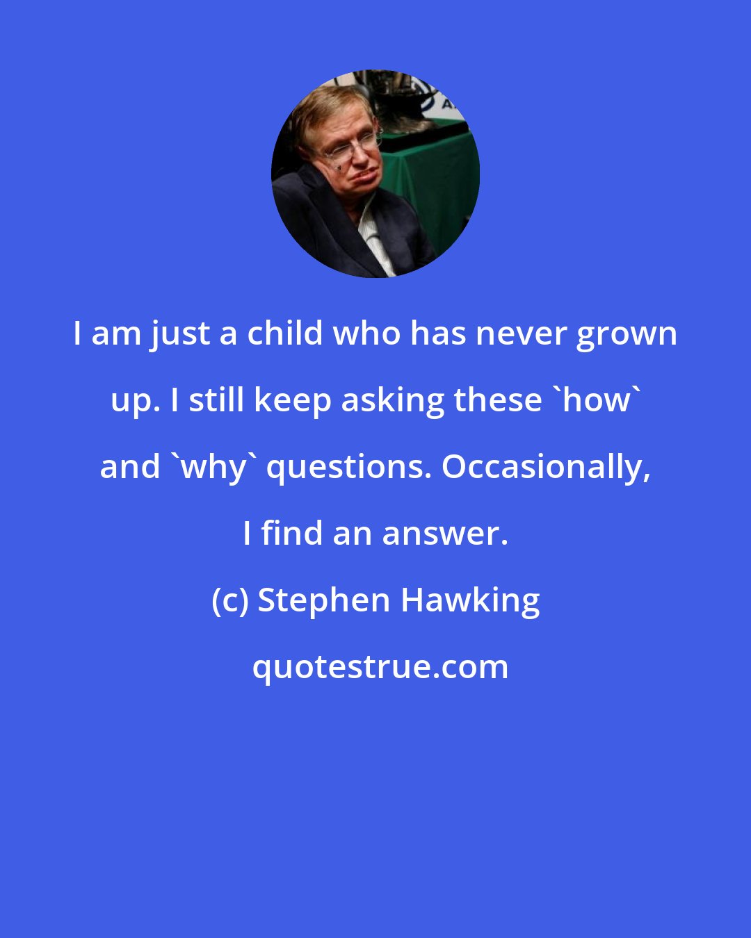 Stephen Hawking: I am just a child who has never grown up. I still keep asking these 'how' and 'why' questions. Occasionally, I find an answer.