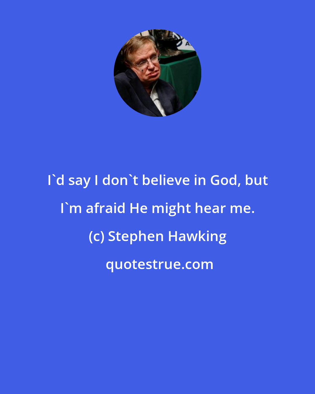 Stephen Hawking: I'd say I don't believe in God, but I'm afraid He might hear me.