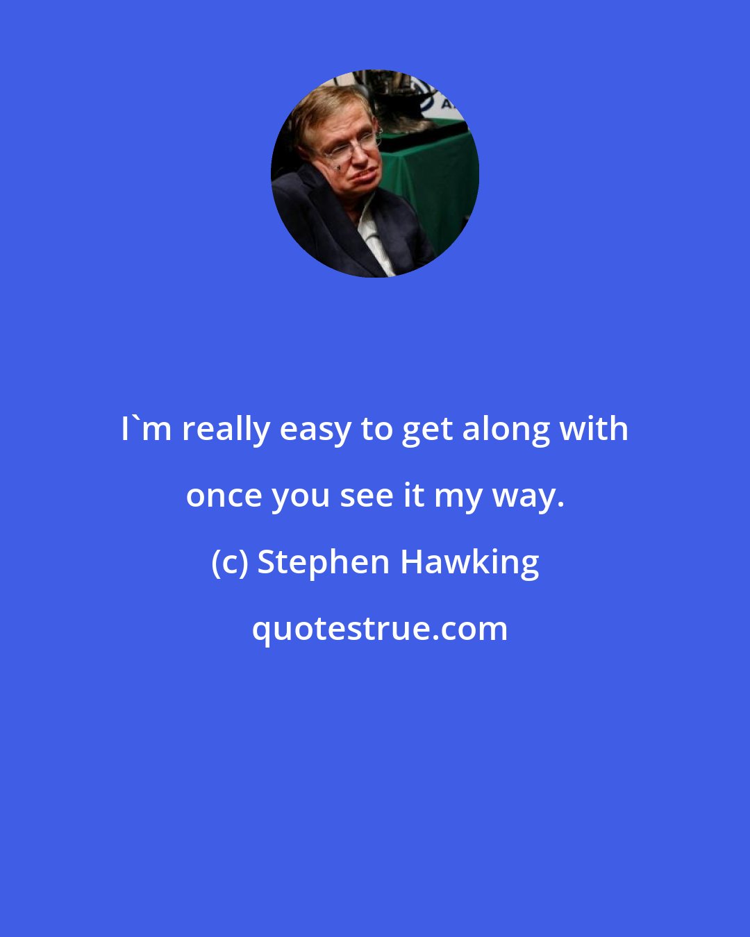 Stephen Hawking: I'm really easy to get along with once you see it my way.