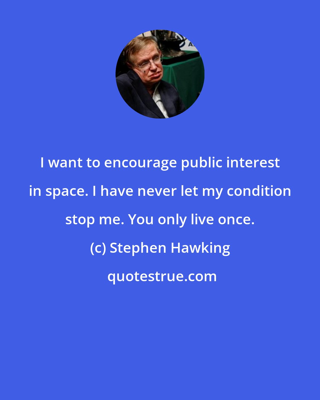 Stephen Hawking: I want to encourage public interest in space. I have never let my condition stop me. You only live once.