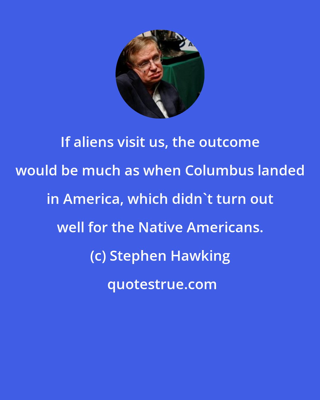 Stephen Hawking: If aliens visit us, the outcome would be much as when Columbus landed in America, which didn't turn out well for the Native Americans.