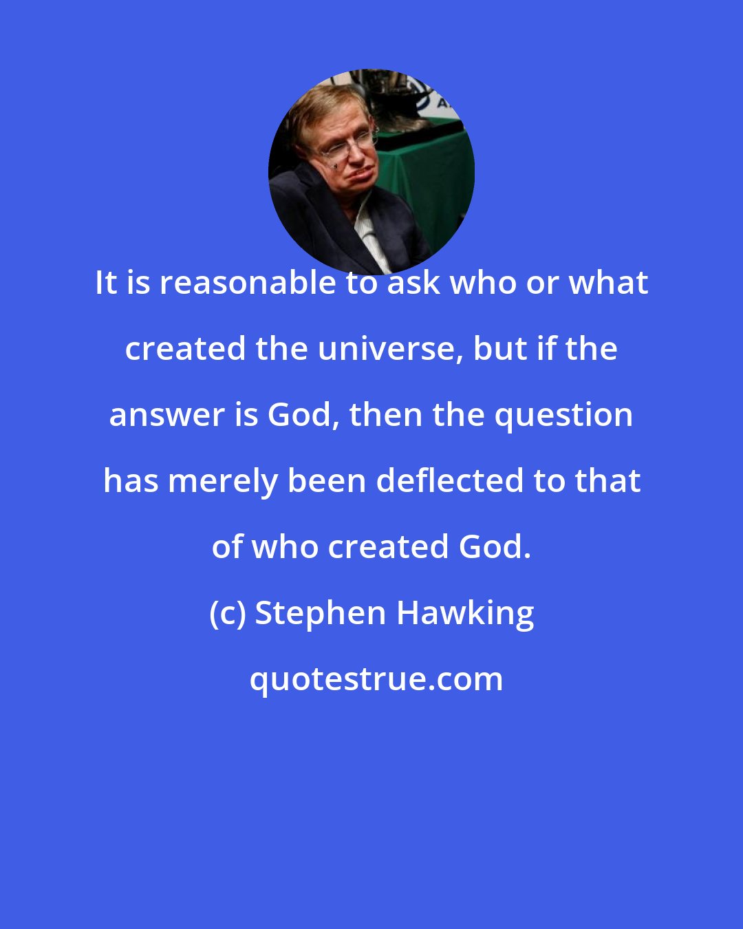 Stephen Hawking: It is reasonable to ask who or what created the universe, but if the answer is God, then the question has merely been deflected to that of who created God.