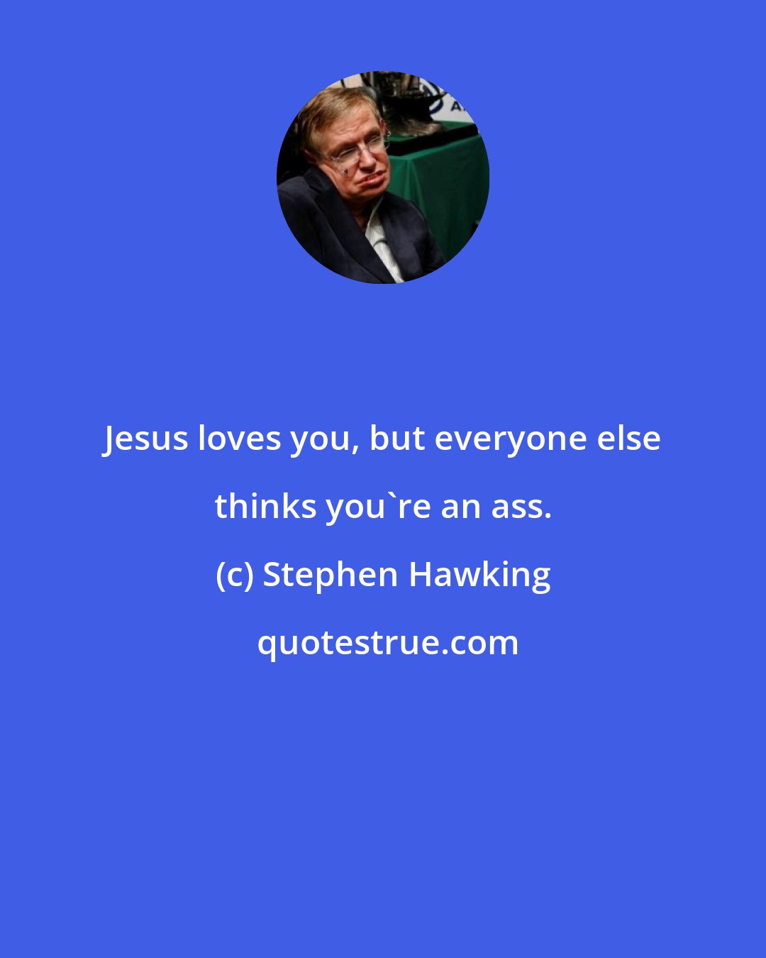 Stephen Hawking: Jesus loves you, but everyone else thinks you're an ass.