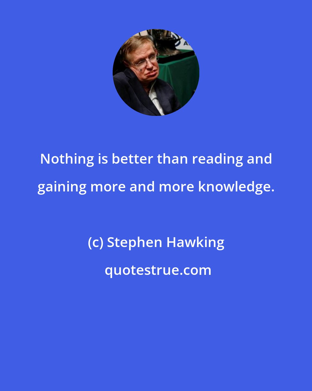 Stephen Hawking: Nothing is better than reading and gaining more and more knowledge.