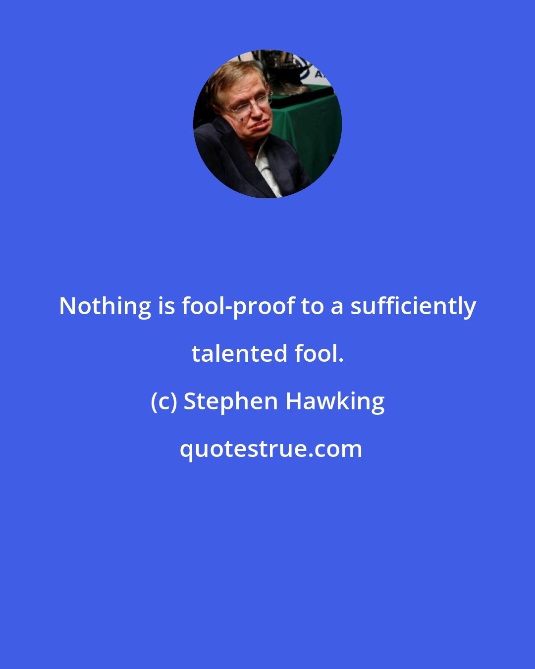 Stephen Hawking: Nothing is fool-proof to a sufficiently talented fool.