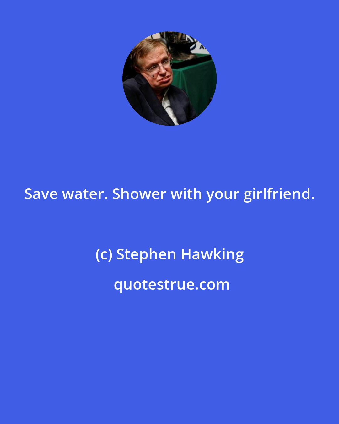 Stephen Hawking: Save water. Shower with your girlfriend.