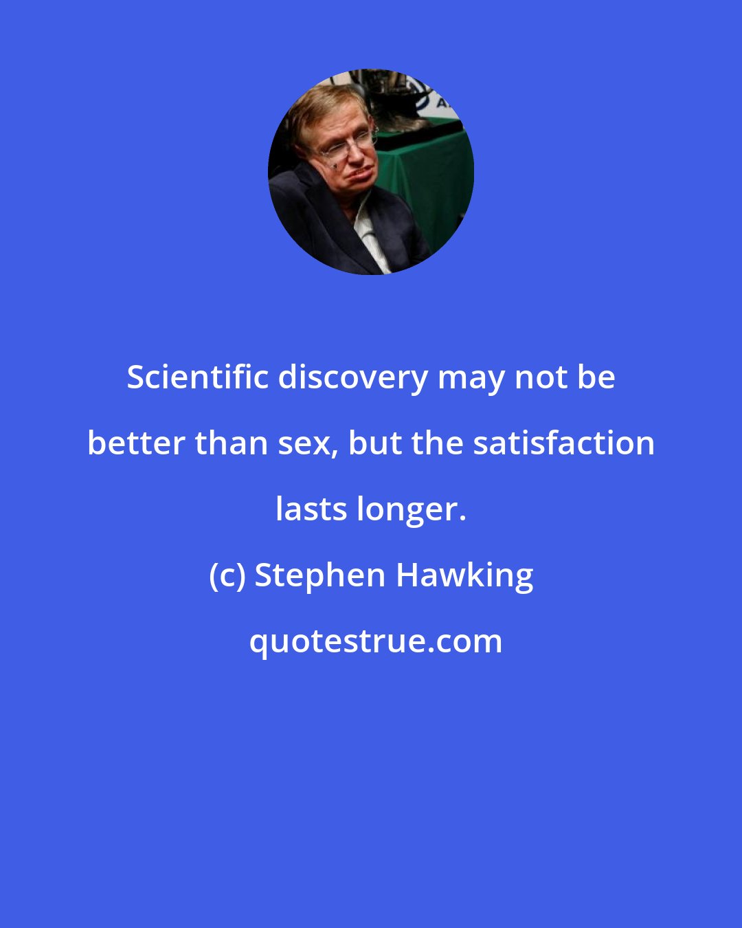 Stephen Hawking: Scientific discovery may not be better than sex, but the satisfaction lasts longer.