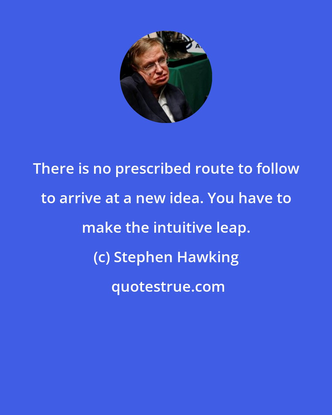 Stephen Hawking: There is no prescribed route to follow to arrive at a new idea. You have to make the intuitive leap.