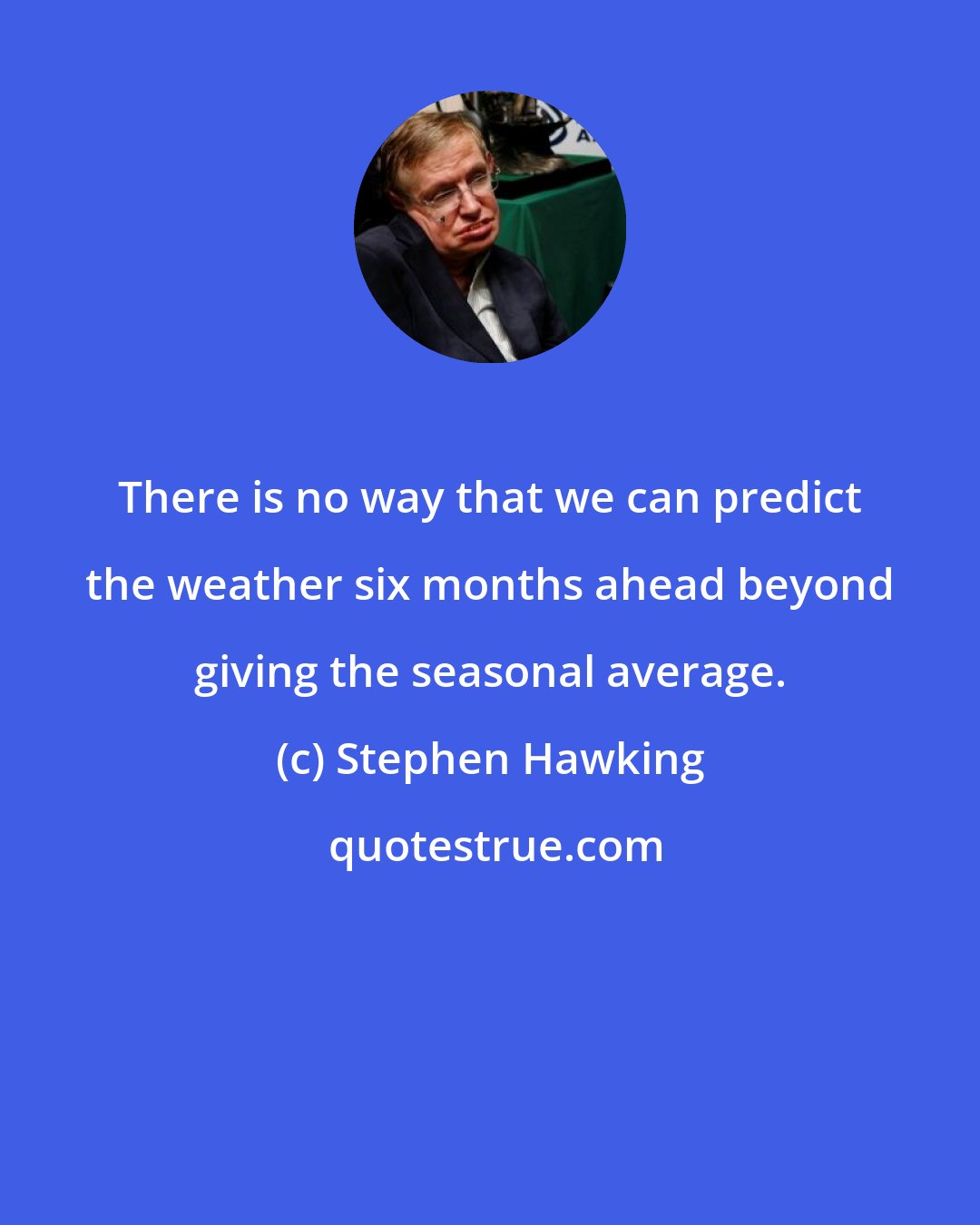 Stephen Hawking: There is no way that we can predict the weather six months ahead beyond giving the seasonal average.