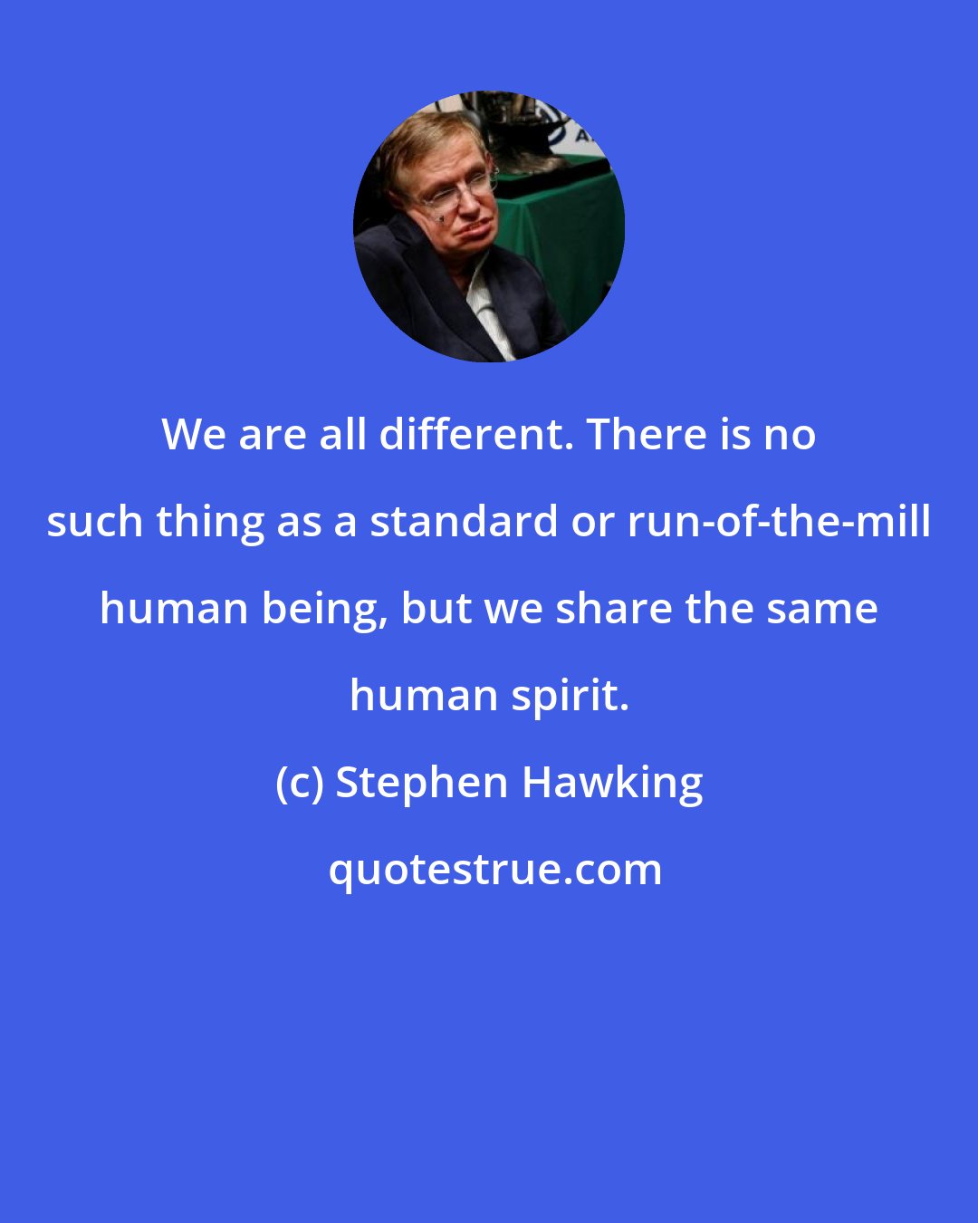 Stephen Hawking: We are all different. There is no such thing as a standard or run-of-the-mill human being, but we share the same human spirit.