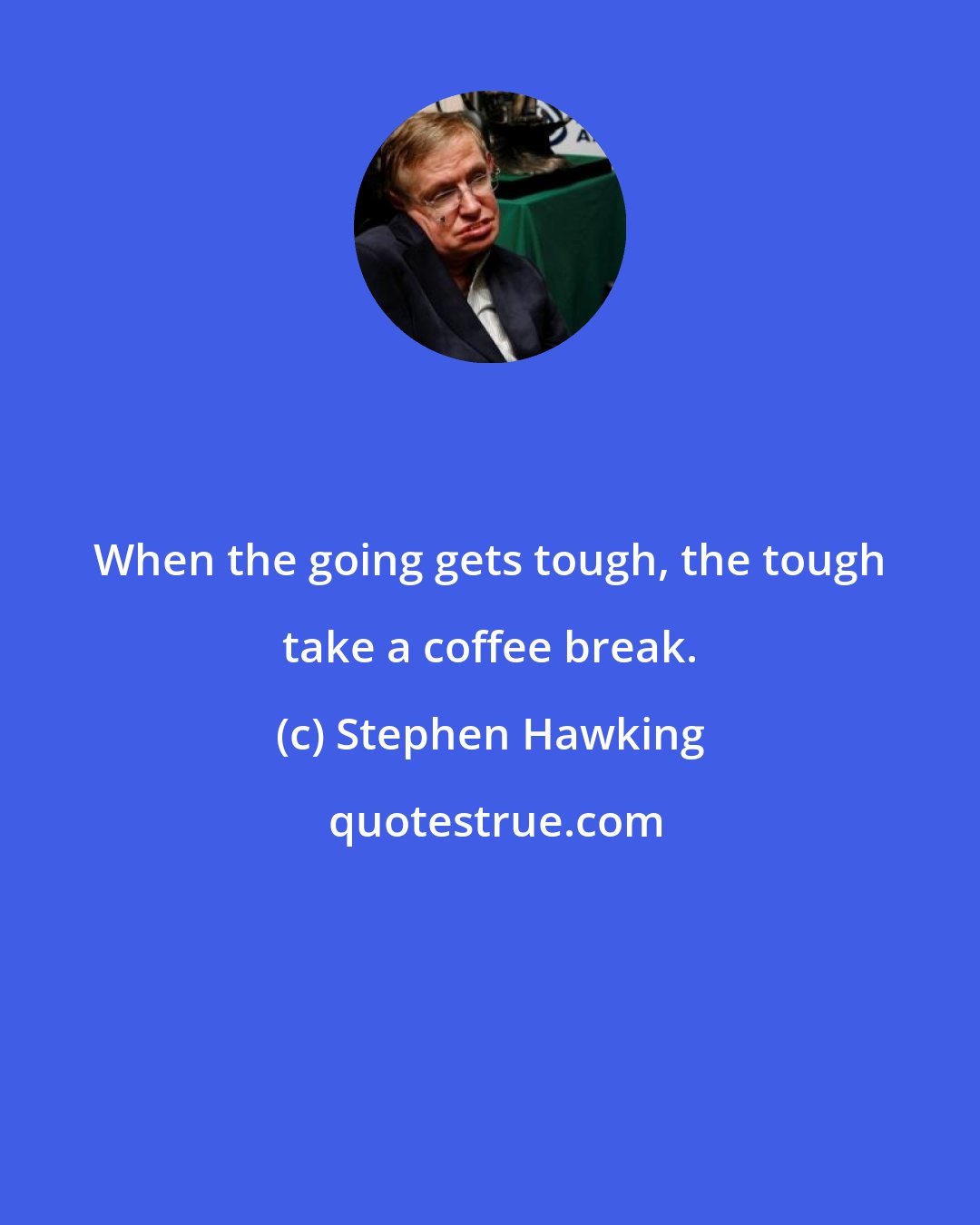 Stephen Hawking: When the going gets tough, the tough take a coffee break.