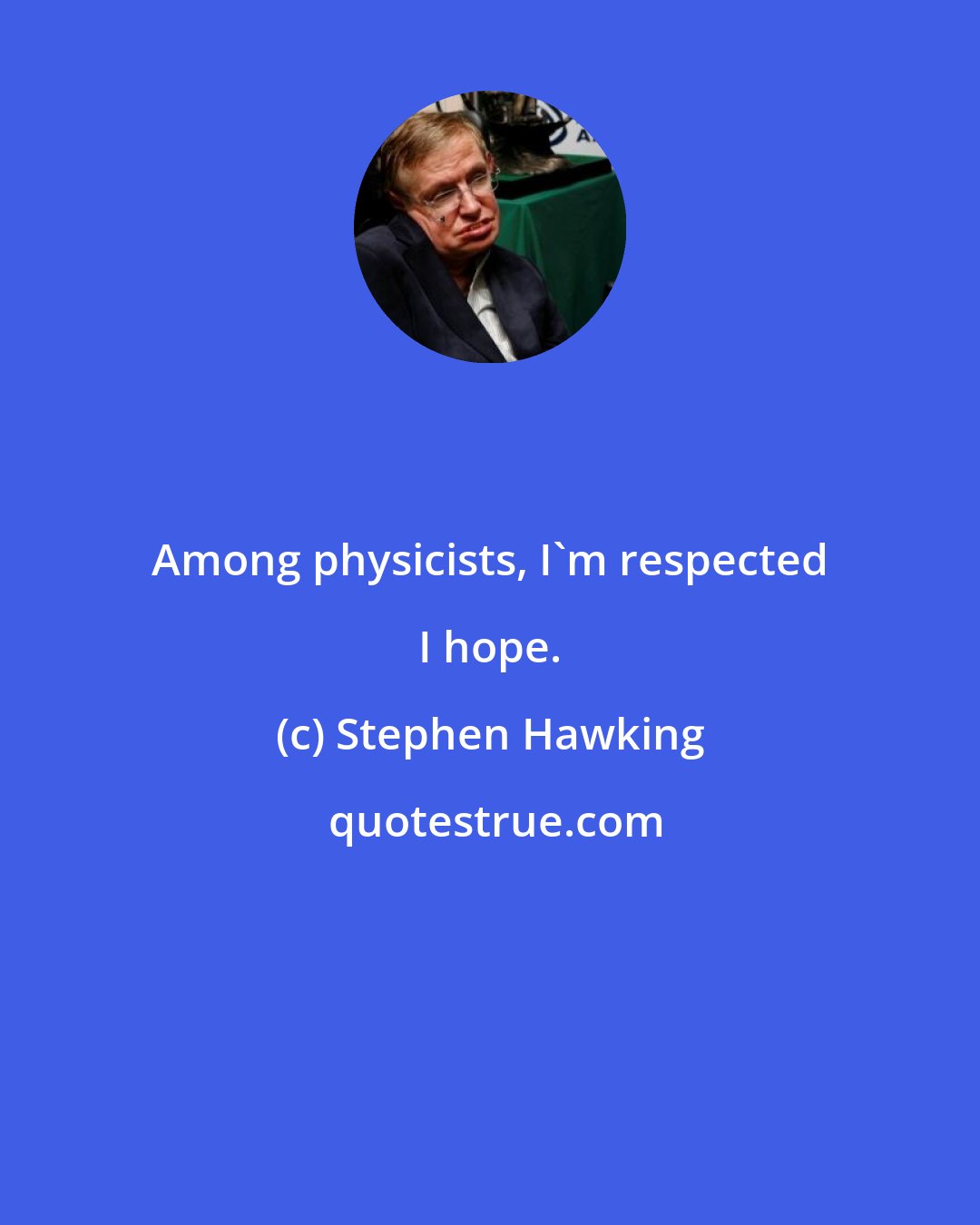 Stephen Hawking: Among physicists, I'm respected I hope.