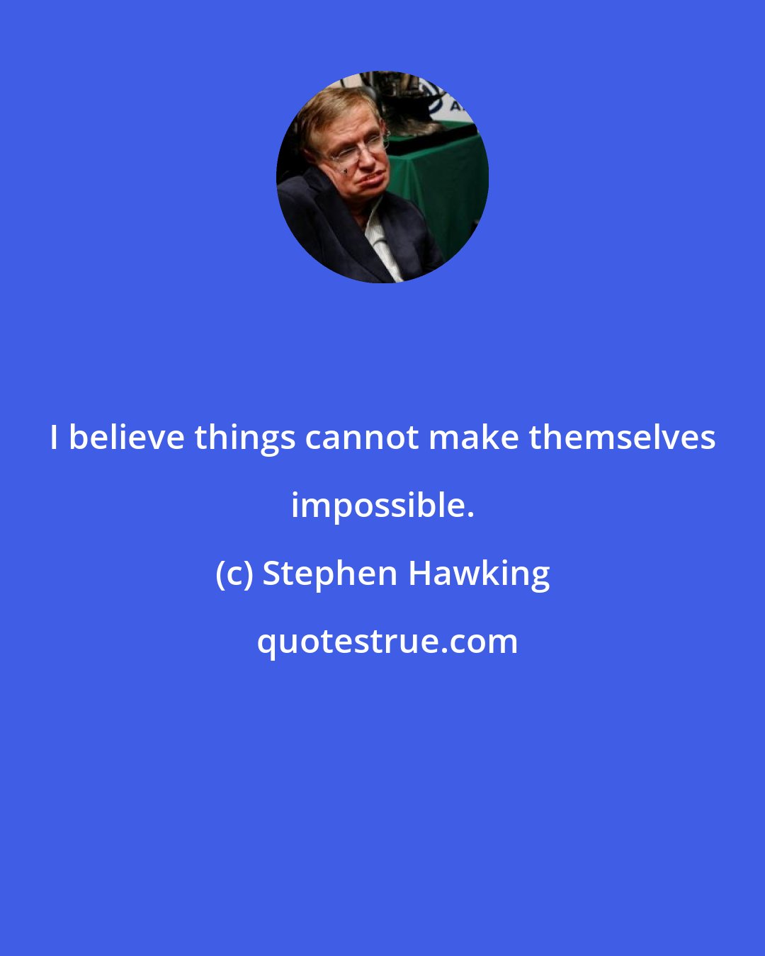 Stephen Hawking: I believe things cannot make themselves impossible.