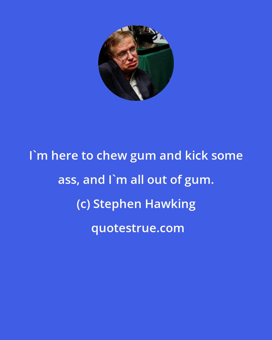 Stephen Hawking: I'm here to chew gum and kick some ass, and I'm all out of gum.