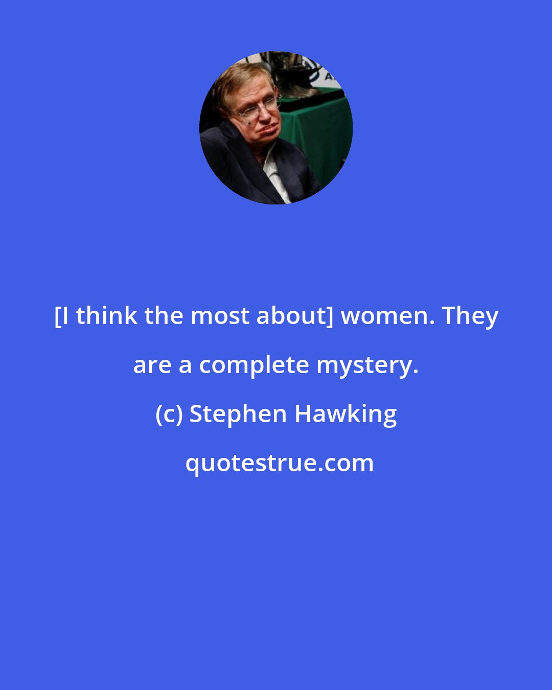 Stephen Hawking: [I think the most about] women. They are a complete mystery.