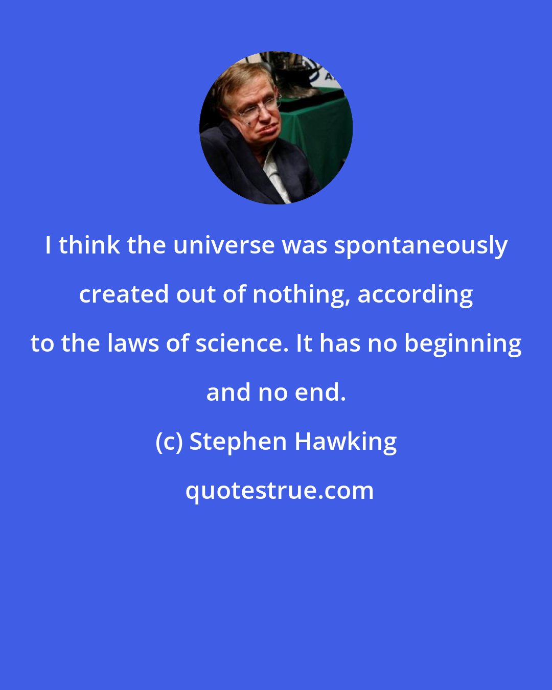 Stephen Hawking: I think the universe was spontaneously created out of nothing, according to the laws of science. It has no beginning and no end.