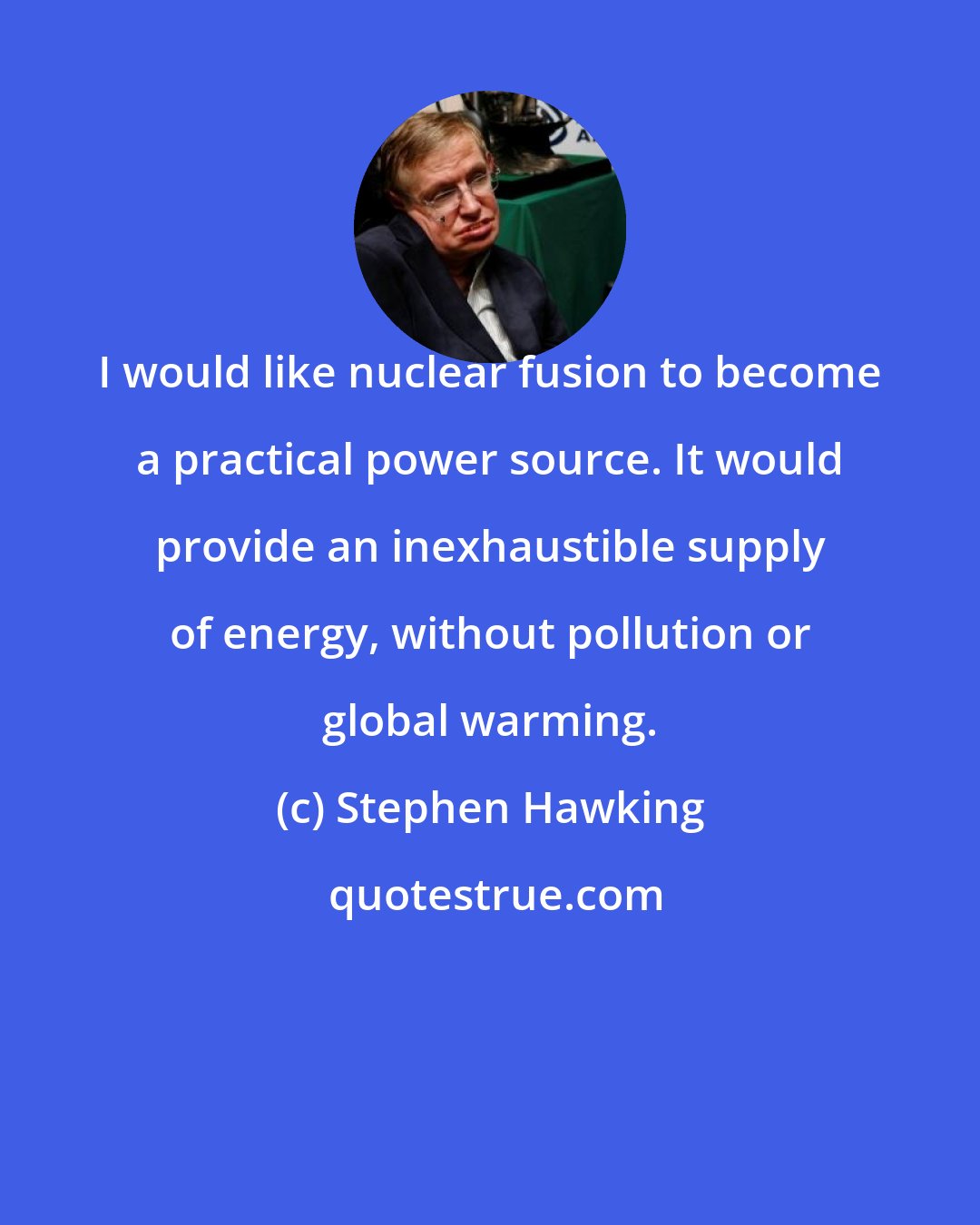 Stephen Hawking: I would like nuclear fusion to become a practical power source. It would provide an inexhaustible supply of energy, without pollution or global warming.