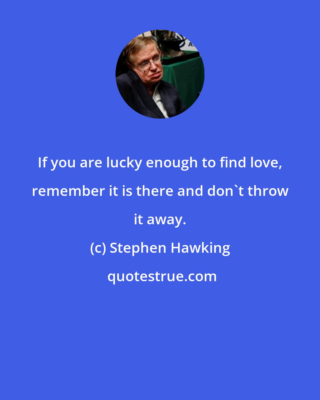 Stephen Hawking: If you are lucky enough to find love, remember it is there and don't throw it away.